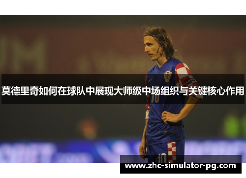 莫德里奇如何在球队中展现大师级中场组织与关键核心作用