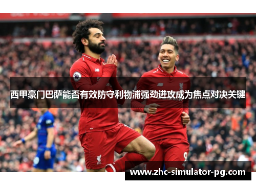 西甲豪门巴萨能否有效防守利物浦强劲进攻成为焦点对决关键