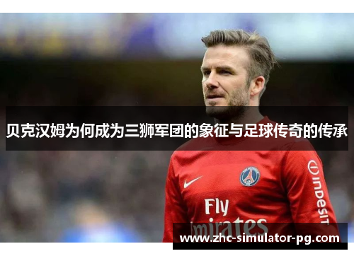 贝克汉姆为何成为三狮军团的象征与足球传奇的传承