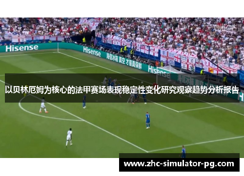 以贝林厄姆为核心的法甲赛场表现稳定性变化研究观察趋势分析报告