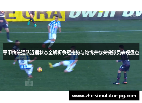 意甲传统强队近期状态全解析争冠走势与隐忧并存关键球员表现盘点