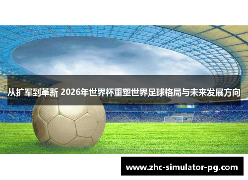 从扩军到革新 2026年世界杯重塑世界足球格局与未来发展方向