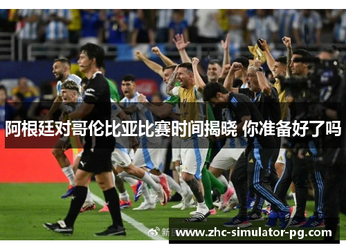 阿根廷对哥伦比亚比赛时间揭晓 你准备好了吗