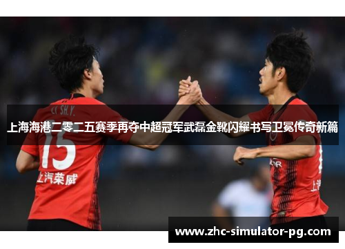 上海海港二零二五赛季再夺中超冠军武磊金靴闪耀书写卫冕传奇新篇