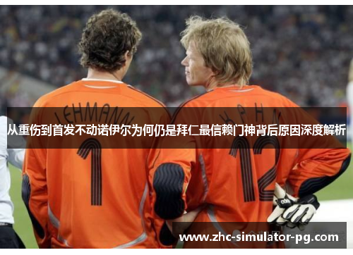 从重伤到首发不动诺伊尔为何仍是拜仁最信赖门神背后原因深度解析