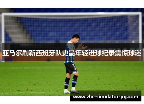 亚马尔刷新西班牙队史最年轻进球纪录震惊球迷