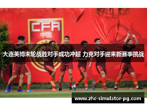 大连英博末轮战胜对手成功冲超 力克对手迎来新赛季挑战