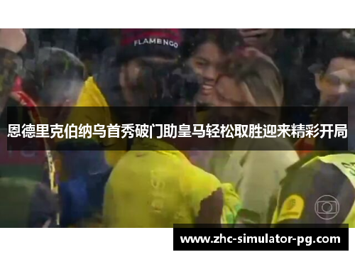 恩德里克伯纳乌首秀破门助皇马轻松取胜迎来精彩开局