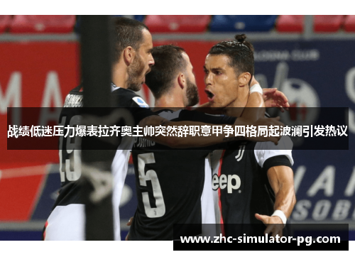 战绩低迷压力爆表拉齐奥主帅突然辞职意甲争四格局起波澜引发热议 战绩低迷压力爆表拉齐奥主帅突然辞职意甲争四格局起波澜引发热议