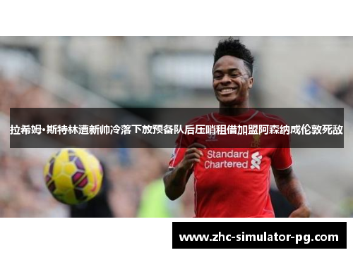 拉希姆·斯特林遭新帅冷落下放预备队后压哨租借加盟阿森纳成伦敦死敌 拉希姆·斯特林遭新帅冷落下放预备队后压哨租借加盟阿森纳成伦敦死敌