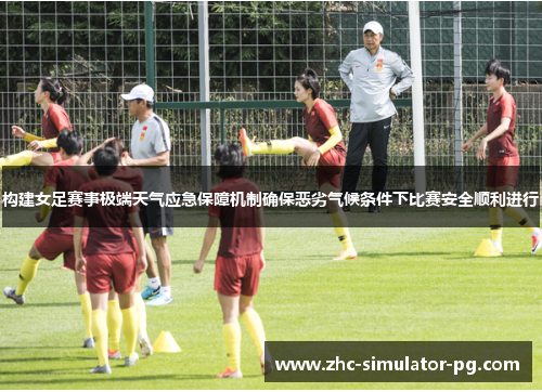 构建女足赛事极端天气应急保障机制确保恶劣气候条件下比赛安全顺利进行