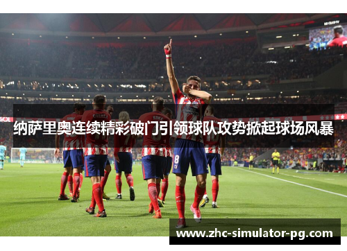 纳萨里奥连续精彩破门引领球队攻势掀起球场风暴 纳萨里奥连续精彩破门引领球队攻势掀起球场风暴