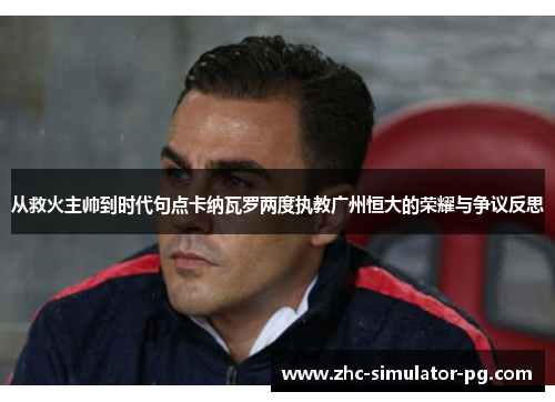 从救火主帅到时代句点卡纳瓦罗两度执教广州恒大的荣耀与争议反思 从救火主帅到时代句点卡纳瓦罗两度执教广州恒大的荣耀与争议反思