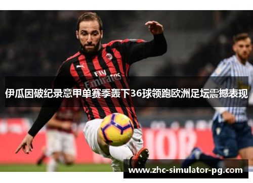 伊瓜因破纪录意甲单赛季轰下36球领跑欧洲足坛震撼表现