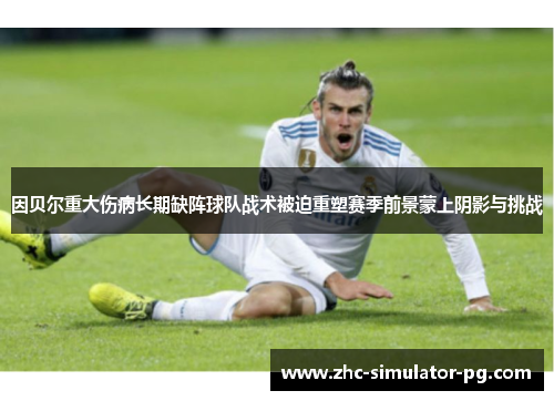 因贝尔重大伤病长期缺阵球队战术被迫重塑赛季前景蒙上阴影与挑战 因贝尔重大伤病长期缺阵球队战术被迫重塑赛季前景蒙上阴影与挑战
