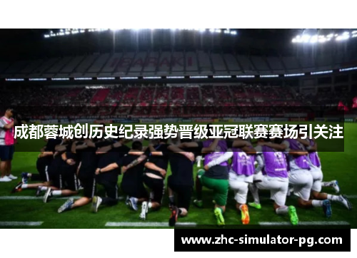 成都蓉城创历史纪录强势晋级亚冠联赛赛场引关注