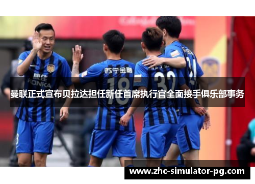 曼联正式宣布贝拉达担任新任首席执行官全面接手俱乐部事务