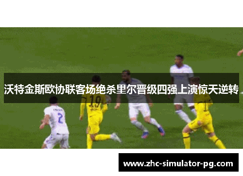 沃特金斯欧协联客场绝杀里尔晋级四强上演惊天逆转