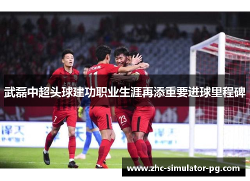 武磊中超头球建功职业生涯再添重要进球里程碑