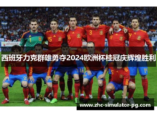 西班牙力克群雄勇夺2024欧洲杯桂冠庆辉煌胜利