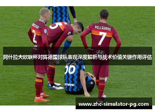阿什拉夫欧联杯对阵德国球队表现深度解析与战术价值关键作用评估