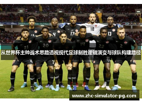 从世界杯主帅战术思路透视现代足球制胜逻辑演变与球队构建路径 从世界杯主帅战术思路透视现代足球制胜逻辑演变与球队构建路径