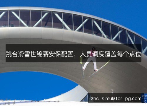 跳台滑雪世锦赛安保配置，人员调度覆盖每个点位