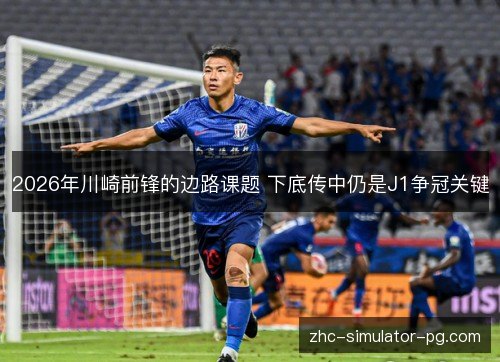 2026年川崎前锋的边路课题 下底传中仍是J1争冠关键 2026年川崎前锋的边路课题 下底传中仍是J1争冠关键